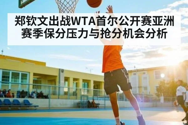 郑钦文出战WTA首尔公开赛亚洲赛季保分压力与抢分机会分析