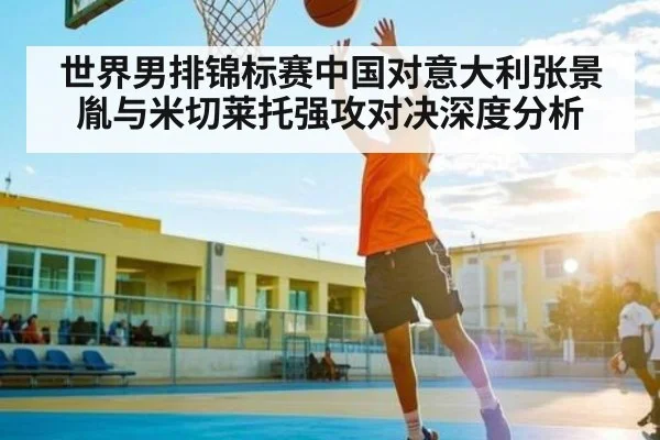 世界男排锦标赛中国对意大利张景胤与米切莱托强攻对决深度分析