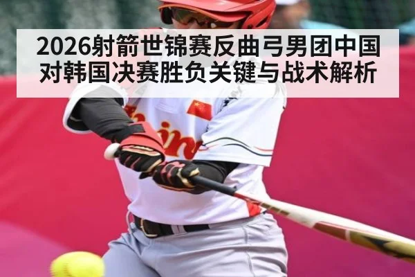 2026射箭世锦赛反曲弓男团中国对韩国决赛胜负关键与战术解析