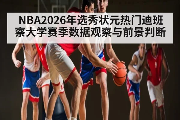 NBA2026年选秀状元热门迪班察大学赛季数据观察与前景判断