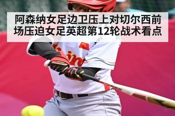 阿森纳女足边卫压上对切尔西前场压迫女足英超第12轮战术看点